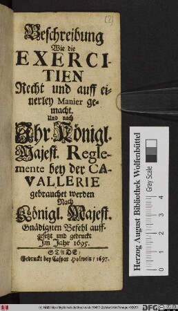 Beschreibung Wie die Exercitien Recht und auff einerley Manier gemacht werden sollen. Und nach Ihr. Königl. Majest. Reglemente bey der Cavallerie gebrauchet werden : Nach Königl. Majest. Gnädigsten Befehl auffgesetzt und gedruckt Im Jahr 1695