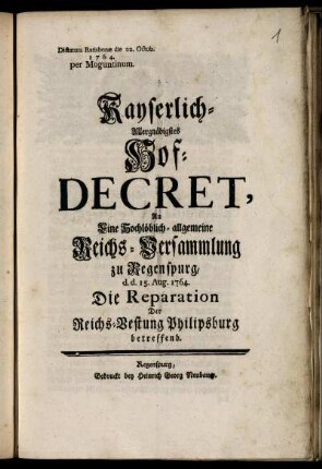 Kayserlich-Allergnädigstes Hof-Decret, An Eine Hochlöblich-allgemeine Reichs-Versammlung zu Regenspurg, d. d. 15. Aug. 1764. Die Reparation Der Reichs-Vestung Philipsburg betreffend : Dictatum Ratisbonæ die 22. Octob. 1764. per Moguntinum