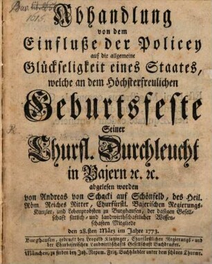 Abhandlung von dem Einflusse der Policey auf die allgemeine Glückseligkeit eines Staates, welche an dem Höchsterfreulichen Geburtsfeste Seiner Churfl. Durchleucht in Bajern [et]c. [et]c. abgelesen worden