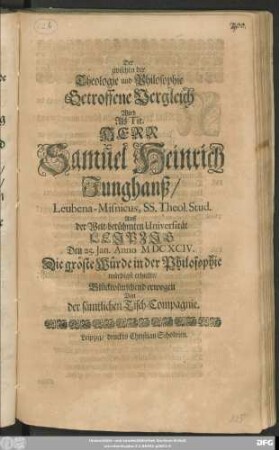 Der zwischen der Theologie und Philosophie Getroffene Vergleich Wird Als Tit. Herr Samuel Heinrich Junghanß/ Leubana Misnicus, SS. Theol. Stud. Auff der ... Universität Leipzig Den 25. Ian. Anno MDCXCIV. Die gröste Würde in der Philosophie ... erhielte/ Glückwünschend erwogen Von der sämtlichen Tisch-Compagnie