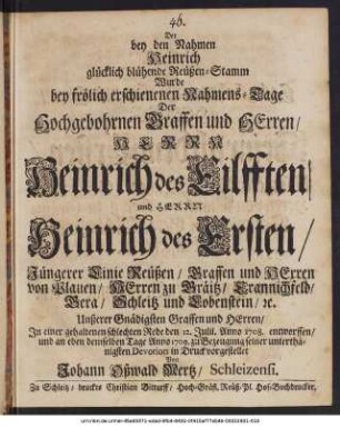 Der bey den Nahmen Heinrich glücklich blühende Reüßen-Stamm Wurde bey frölich erschienenen Nahmens-Tage Der Hochgebohrnen Graffen und Herren, Herrn Heinrich des Eilfften, und Herrn Heinrich des Ersten, Jüngerer Linie Reüßen, Graffen und Herren von Plauen, ... In einer gehaltenen schlechten Rede den 12. Julii. Anno 1708. entworffen, und an eben demselben Tage Anno 1709. zu Bezeugung seiner unterthänigsten Devotion in Druck vorgestellet
