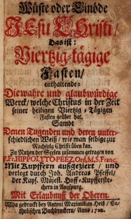 Wüste oder Einöde Jesu Christi, Das ist: Viertzig-tägige Fasten : enthaltende: Die wahre und glaubwürdige Werck, welche Christus in der Zeit seiner heiligen Viertzig-Tägigen Fasten geübet hat. Sambt Denen Tugenden und deren unterschiedlichen Weiß, wie man selbige zur Nachfolg Christi üben kan