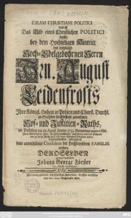 Ideam Christiani Politici das ist Das Bild eines Christlichen Politici wolte bey dem Hochseligen Eintritt des weyland Hoch-Edelgebohrnen Herrn Hrn. August Leidenfrosts Jhro Königl. Hoheit in Pohlen und Churfl. Durchl. zu Sachsen hochbestalt gewesenen Hof- und Justitien-Raths, als Dieselben den 28 April Anno 1733. ... Jhres Alters fast 62 Jahr, im Herrn entschliefen ... den 30 in der Kirche zu S. Viti in der Altenburg beygesetzet wurde, kurtz entwerffen, und zugleich seine ... Condolenz ... eröffnen ... Johann George Förster Rev. Minist. Candidatus