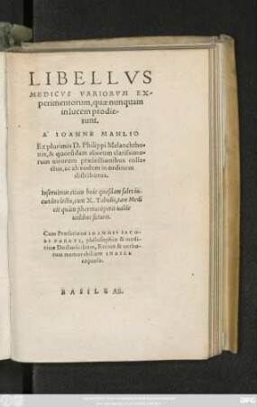 LIBELLVS || MEDICVS VARIORVM EX-||perimentorum, quae nunquam || in lucem prodie-||runt.|| A IOANNE MANLIO || Ex plurimis D.Philippi Melanchtho=||nis, & quorũdam aliorum ... || praelectionibus colle=||ctus, ac ab eodem in ordinem || distributus.|| ... || Cum Praefatione IOANNIS IACO-||BI PARETI, philosophiae & medi-||cinae Doctoris: Item, Rerum & uerbo-||rum memorabilium INDICE || copioso.||