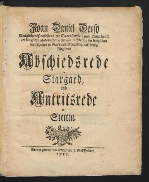 Joan Daniel Denso königlichen Professors der Beredsamkeit und Dichtkunst am königlichen akademischen Gymnasio in Stettin, der königlichen Geselschaften zu Greifswald, Königsberg und Leipzig Mitgliedes Abschiedsrede in Stargard, und Antritsrede in Stettin