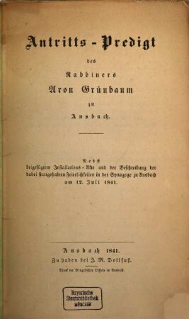Antritts-Predigt des Rabbiners Aron Grünbaum zu Ansbach : nebst beigefügtem Installations-Akte und der Beschreibung der dabei stattgehabten Feierlichkeiten in der Synagoge zu Ansbach am 12. Juli 1841