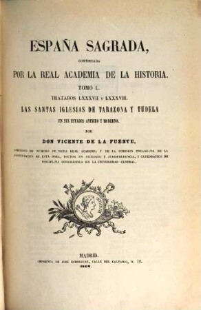 España sagrada : theatro geographico-historico de la Iglesia de España ; origen, divisiones, y limites de todas sus provincias ; antiguedad, traslaciones, y estado antiguo, y presente de sus sillas, con varias dissertaciones criticas, 50. Tratados LXXXVII y LXXXVIII las Santas Iglesias de Tarazona y Tudela en sus estados antiguo y moderno