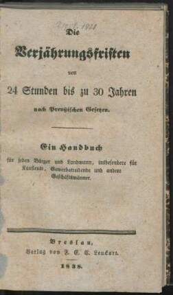 Die Verjährungsfristen von 24 Studen bis zu 30 Jahren nach Preußischen Gesetzen : ein Handbuch für jeden Bürger und Landmann, insbesondere für Kaufleute, Gewerbetreibende und andere Geschäftsmänner