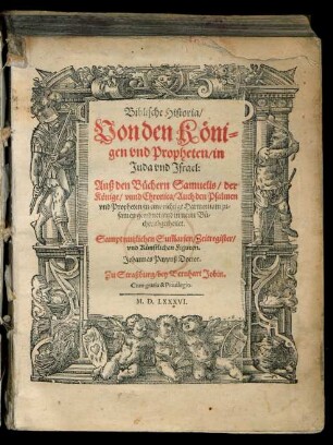 Biblische Historia/|| Von den Kœni=||gen vnd Propheten/ in || Juda vnd Jsrael:|| Auß den Buechern Samuelis/ der || Kœnige/ vnnd Chronica/ Auch den Psalmen || vnd Propheten/ in eine richtige Harmoniam zu=||samen geordnet/ vnd in neun Bue=||cher abgetheilet.|| Sampt nutzlichen Sũmarien/ Zeitregister/|| vnd Kuenstlichen Figuren.|| Johannes Pappuß Doctor.||