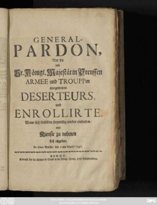 General-Pardon, Vor die, von Sr. Königl. Majestät in Preussen Armée und Trouppen ausgetretene Deserteurs, und Enrollirte, Wann sich dieselben freywillig wieder einfinden, oder Dienste zu nehmen sich angeben : De Dato Berlin, den 12ten Martii 1746.
