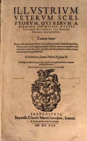 Illvstrivm Vetervm Scriptorvm, Qvi Rervm A Germanis Per Mvltas Aetates Gestarvm Historias Vel Annales Posteris Reliqvervnt, Tomus ..., 1. In quo ad Reginonem, Herm. Contractum, Lamb. Schafnaburgensem, Marianum Scotum, Sigebertum, & Sifridum ... sex iam primum accesserunt, antea nunquam impressi libelli