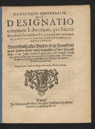 Catalogus Universalis, Hoc est: Designatio omnium Librorum, qui hisce Nundinis Vernalibus Francofurtensibus & Lipsiensibus ab Anno 1643. vel novi, vel emendatiores & auctiores prodierunt