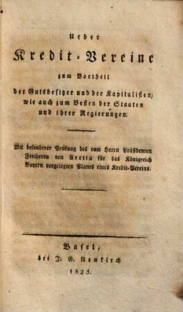 Ueber Kredit-Vereine zum Vortheil der Gutsbesitzer und der Kapitalisten, wie auch zum Besten der Staaten und ihrer Regierungen : Mit besonderer Prüfung des vom Herrn Präsidenten Freiherrn von Aretin für das Königreich Bayern vorgelegten Planes eines Kredit-Vereins