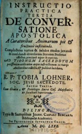 Instructio practica ..., 3. De Conversatione Apostolica A Curatoribus Animarum pie & fructuose instituenda : Complectens varios & solidos modos iuvandi & consolandi diversorum Statuum Personas afflictas, praecipue aegras & captivas ; Ad Tironum Sacerdotum potissimum utilitatem atque instructionem ex variis Authoribus collecta, & publicae luci data