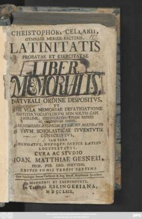 Christophori Cellarii Latinitatis Probatae Et Exercitatae Liber Memorialis, Natvrali Ordine Dispositvs, ... in Vsvm Scholasticae Ivventvtis Conscriptvs ... Emendatvs Novoqve Indice Latino Locvpletatvs, Cvra Ac Studio Ioan. Matthiae Gesneri, Prof. Pvb. Ord. Goetting.