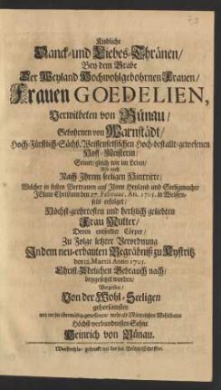 Kindliche Danck- und Liebes-Thränen/ Bey dem Grabe Der ... Frauen Goedelien, Verwitbeten von Bünau/ Gebohrnen von Warnstädt/ Hoch-Fürstlich-Sächß. Weissenfelsischen ... Hoff-Meisterin/ Seiner ... Nach Jhrem seeligen Hintritte/ Welcher ... den 27. Februar. An. 1705. in Weissenfels erfolget/ ... Frau Mutter/ Deren entseelter Cörper/ ... den 12. Martii Anno 1705. ... beygesetztet worden/ Vergossen