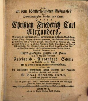 Zu der an dem höchsterfreulichen Geburtsfest des durchleuchtigsten Fürsten ... Christian Friedrich Carl Alexanders Marggrafens zu Brandenburg ... in der hochfürstlichen Friedrich-Alexanders Schule zu Neustadt an der Aisch den 24. Februar 1785 anzustellenden Redeübung erbittet sich die geneigteste Gegenwart hoher Gönner Georg Christoph Oertel : Die im Jahre 1762. und 71. angefangene Materie von dem dermaligen Zustand der Schule wird hierinnen fortgesetzt