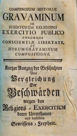 Compendium Historiae Gravaminum De Subditorum Religionis Exercitio Publico Eorumque Conscientiae Libertate Et Horum Gravaminum Compositione : = Kurtzer Auszug der Geschichten Von Vergleichung Der Beschwärden wegen den Religions-Exercitium deren Unterthanen und derselben Gewissens-Freyheit