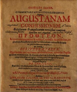 Criticus Sacer, vel Commentarii Apodictico-Elenchtici super Augustanam Confessionem Ecclesiarum Evangelicarum novissimi temporis Sympolum vere Augustum Prothyron : In quo invariata pariter & variata Confessio ita edisseritur, ut plurimis Pontificiorum & Calvinianorum contrariis scriptis ex ipso fundamento satisfiat: nec non de Scriptura Sacra, qua fontes, qua versiones celebratissimas, adversus Papisequarum recentiorum, & aliorum plurium insidiosas machinationes cumprimis diligenter agitur, simulq[ue] ultra Octingenta Scripturae loca aut illustrantur aut vindicantur ...