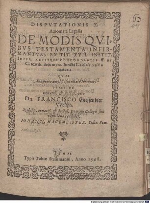 Disputationis X. axiomata legalia de modis, quibus testamenta infirmantur : ex tit. XVII. Instit. imper. aliisque concordantib. ff. et C. textib. desumpta ; iuncta legatorum materia