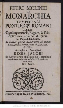 Petri Molinei De Monarchia Temporali Pontificis Romani Liber : Quo Imperatoris, Regum, & Principum iura adversus usurpaliones Papæ defenduntur: ... & Liber Serenissimi ac Potentissimi Regis Jacobi ab Adversiorum obiectionibus, præcipue vero Roberti Bellatmini & Cuffetelli Dominicani, vindicatur : Cum Indice.