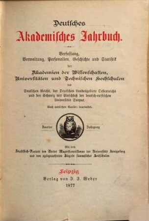 Deutsches akademisches Jahrbuch : Verfassung, Verwaltung, Personalien, Geschichte u. Statistik d. Akademien der Wissenschaften, Universitäten u. Technischen Hochschulen d. Deutschen Reiches, der deutschen Landesgebiete Österreichs u. d. Schweiz mit Einschluß der deutsch-russischen Universität Dorpat. 2. 1877