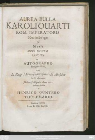 Aurea Bulla Karoli Quarti Rom. Imperatoris Norimbergae & Metis Anno MCCCLVI Sancita : ex Autographo famigeratissimo, quod In Reip. Moeno-Francofurtensis Archivo sancte adservatur