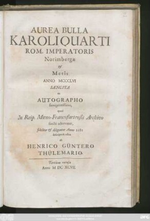 Aurea Bulla Karoli Quarti Rom. Imperatoris Norimbergae & Metis Anno MCCCLVI Sancita : ex Autographo famigeratissimo, quod In Reip. Moeno-Francofurtensis Archivo sancte adservatur