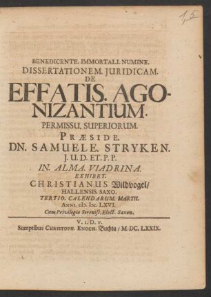 Dissertationem. Iuridicam. De Effatis. Agonizantium. Permissu. Superiorum. Praeside. Dn. Samuele. Stryken. I.U.D. Et. P.P. In. Alma. Viadrina. Exhibet. Christianus Wildvogel/ Hallensis. Saxo. Tertio. Calendarum. Martii. Anni. M.DC.LXVI.