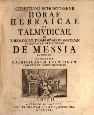 Christiani Schoettgenii Horae Hebraicae Et Talmudicae, 2. In Theologiam Judaeorum Dogmaticam Antiquam Et Orthodoxam De Messia Impensae : Accedunt Rabbinicarum Lectionum Libri Duo Et Indices Necessarii