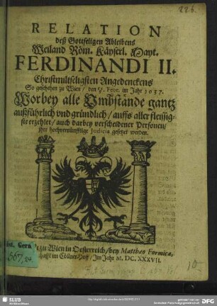 Relation deß Gottseligen Ableibens Weiland Röm. Käyserl. Mayt. Ferdinandi II. Christmiltseligsten Angedenckens So geschehen zu Wien, den 15/5. Febr. im Jahr 1637 : Worbey alle Vmbstände gantz außführlich vnd gründlich, auffs allerfleissigste erzehlet, auch darbey verscheidener Personen, jhre hochvernünfftige Judicia gesetzet werden