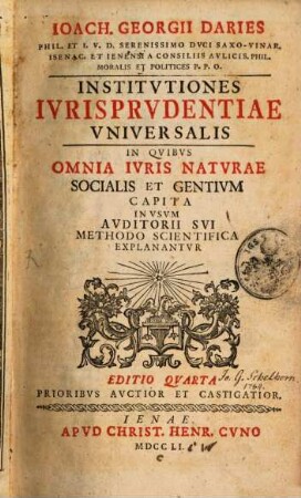 Ioach. Georgii Daries Phil. Et I.V.D. Serenissimo Dvci Saxo-Vinar. Isenac. Et Ienensi A Consiliis Avlicis. Phil. Moralis Et Politices P.P.O. Institvtiones Ivrisprvdentiae Vniversalis : In Qvibus Omnia Ivris Naturae Socialis Et Gentivm Capita In Vsvm Avditorii Svi Methodo Scientifica Explanatvr