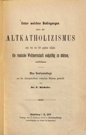 Unter welchen Bedingungen kann der Altkatholizismus seine ihm von Gott gegebene Aufgabe, die römische Waltherrschaft endgültig zu stürzen, erfüllen : Eine Gewissensfrage an die Altkatholiken zunächst Badens gestellt