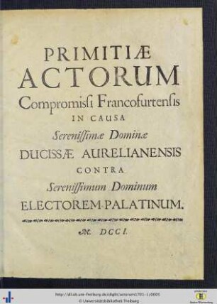 1: Primitiae Actorum: Primitiae Actorum Compromissi Francofurtensis In Causa Serenißimae Dominae Ducissae Aurelianensis Contra Serenißimum Dominum Electorem Palatinum