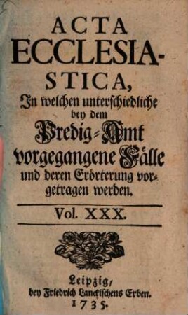 Acta ecclesiastica : in welchen unterschiedliche bey dem Predigt-Amt vorgegangene Fälle erörtert werden, 30. 1735