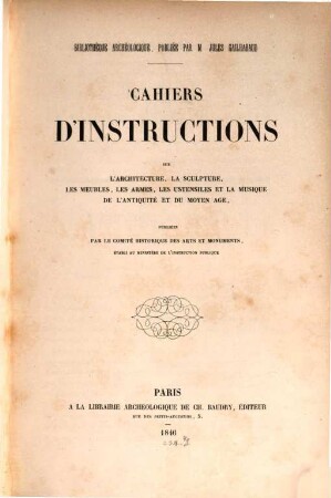 Bibliotheque archéologique publiée par Jul. Gailhabaud : Cahiers d'instructions sur l'architecture, la sculpture, les meubles, les as mes, les ustensiles et la musique de l'antiquité et du moyen age publiée par le comité histor. des arts et des monuments