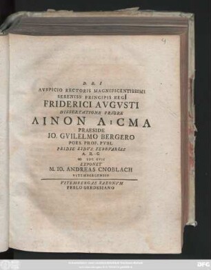 Diss. 1: Avspicio Rectoris Magnificentissimi Sereniss. Principis Regi[i] Friderici Avgvsti Dissertatione ... Linon Asma Praeside Io. Gvilelmo Bergero Poes. Prof. Pvbl. ...