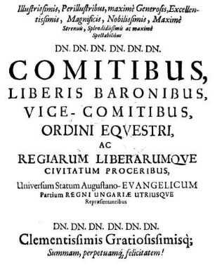 Illustrissimis, Perillustribus, maximè Generosis, Excellentissimis, Magnificis, Nobilissimis, Maximè Strenuis, Splendidissimis ac maximè Spectabilibus Dn. Dn. Dn. Dn. Dn. Dn. Comitibus, Liberis Baronibus, Vice-Comitibus, Ordini Eqvestri, Ac Regiarum Liberarumqve Civitatum Proceribus, [...]