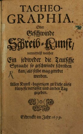 Tacheographia Oder Geschwinde Schreib-Kunst, vermittelst welcher Ein jedweder die Teutsche Spraache so geschwinde schreiben kan, als selbe mag geredet werden : Allen Kunst-begierigen zu Liebe aufs kürtzeste verfasset und an den Tag gegeben