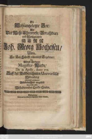 Die Wohlangelegte Zeit, Als Der Wohl-Ehrenveste, Vorachtbare und Wohlgelahrte Herr Joh. Georg Hocheisen, Ulm. Der Heil. Schrifft rühmlichst Ergebener, Die Längst-Verdiente Magister-Würde, Die 28. Aprilis, Anno 1701. Auff der Weltberühmten Universität Wittemberg, rühmlichst empfangen, Glückwünschend vorgestellt Von dessen allda Mitstudierenden Lands-Leuten