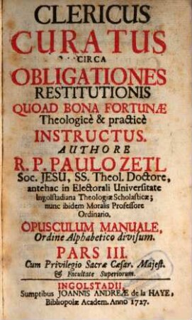 Clericus Curatus Circa Obligationes Restitutionis Quoad Bona Fortunæ : Theologice & practice Instructus ; Opusculum Manuale Ordine Alppabetico Divisum. Pars III.