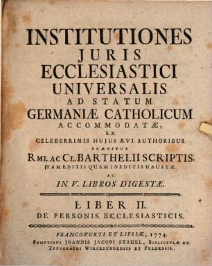 Institutiones Juris Ecclesiastici Universalis Ad Statum Germaniæ Catholicum Accomodatæ : Ex Celeberrimis Hujus Ævi Authoribus Præcipue Rmi. Ac Cl. Barthelii Scriptis Tam Editis Quam Ineditis Haustæ Ac In V. Libros Digestæ, Liber II.. De Personis Ecclesiasticis