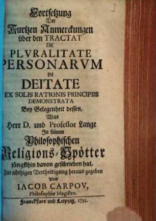 Fortsetzung Der Kurtzen Anmerckungen über den Tractat De Plvralitate Personarvm In Deitate Ex Solis Rationis Principiis Demonstrata : Bey Gelegenheit dessen, Was Herr. D. und Professor Lange In seinem Philosophischen Religions-Spötter jüngsthin davon geschrieben hat, Zur nöthigen Vertheidigung heraus gegeben Von Iacob Carpov, Philosophiae Magistro