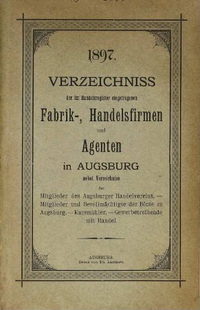 Verzeichnis der im Handelsregister eingetragenen Fabrik- und Handels-Firmen und Agentur-Geschäfte in Augsburg : nebst Verzeichnis der Mitglieder des Augsburger Handelsvereins, Mitglieder und Bevollmächtigten der Börse zu Augsburg und Kursmakler. 1897