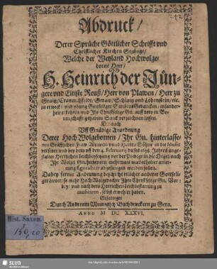 Abdruck, Derer Sprüche Göttlicher Schrifft und Christlicher Kirchen Gesänge, Welche der ... H. Heinrich der Jüngere und Eltiste Reuß, Herr auf Plawen ... zu erweck: und ubung Gottseliger SterbensGedancken ... erkohren, und ... auff dero in Bereitschafft gehabten Sarck verzeichnen lassen : Uff Gnädige Anordnung Derer ... hinterlassenen ... Witwen unnd Herren Söhne in die Music versetzet, und bey dero uff den 4. Februarii dieses 1636. Jahres ... Leichbeysetzung vor der Predigt ... abgesungen werden sollen ...