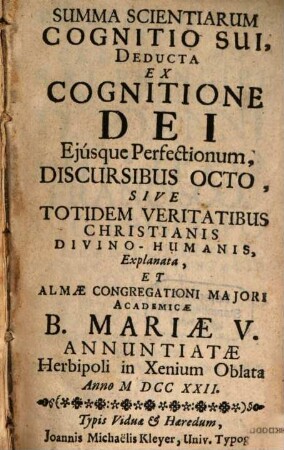 Summa Scientiarum Cognitio Sui : Deducta Ex Cognitione Dei Eiusque Perfectionum, Discursibus Octo, Sive Totidem Veritatibus Christianis Divino-Humanis, Explanata, Et Almae Congregationi Maiori Academicae B. Mariae V. Annuntiatae Herbipoli in Xenium Oblata Anno MDCCXXII.