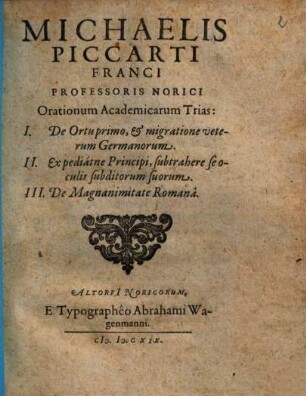Michaelis Piccarti Franci Professoris Norici Orationum Academicarum Trias : I. De Ortu primo, & migratione veterum Germanorum. II. Expediátne Principi, subtrahere se oculis subditorum suorum. III. De Magnanimitate Romanâ