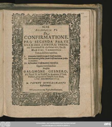 Disputatio VI. De Confirmatione. Pro Secunda Parte Examinis Concilii Tridentini Reverendi & clarissimi viri, Dn. D. Martini Chemnitii : Tribus absoluta capitibus. I. Sententia Pontificiorum de Confirmatione. II. Fundamentis, quibus suam Confirmationem probare conantur ...