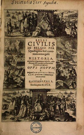 Belli civilis in Belgio per quadraginta fere continuos annos gesti historia : ad praesens usque tempus deducta adiectis quae alibi quoque posterioribus his annis contigerunt ; Opus novum ...
