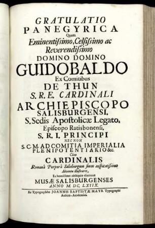 Gratulatio Panegyrica Quam Eminentissimo, Celsissimo ac Reverendissimo Domino Domino Guidobaldo Ex Comitibus De Thun S.R.E. Cardinali Archiepiscopo Salisburgensi, S. Sedis Apostolicae Legato, Episcopo Ratisbonensi, S.R.I. Principi Nec Non S.C.M. Ad Comita Imperialia Plenipotentiario &c. Cum Cardinalis Romana Purpura Salisburgum suum auspicatissimo Adventu illustraret, Ex humillimo obsequio dixerunt Musae Salisburgenses Anno M.DC.LXIIX. / [Paris Gille].